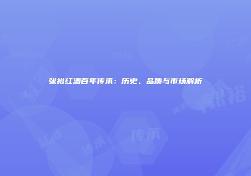 张裕红酒百年传承：历史、品质与市场解析