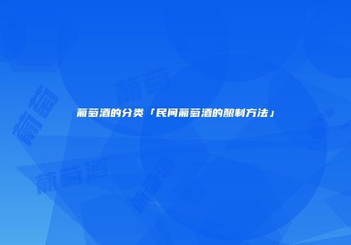 葡萄酒的分类「民间葡萄酒的酿制方法」