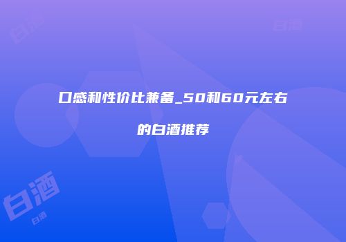 口感和性价比兼备_50和60元左右的白酒推荐