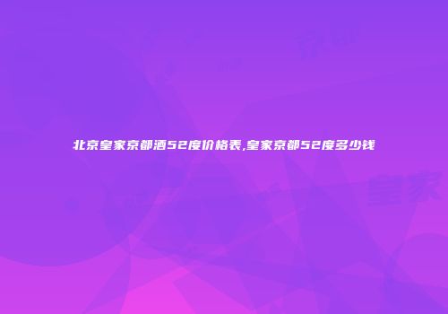 北京皇家京都酒52度价格表,皇家京都52度多少钱