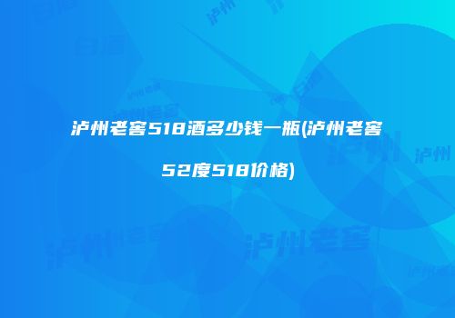 泸州老窖518酒多少钱一瓶(泸州老窖52度518价格)