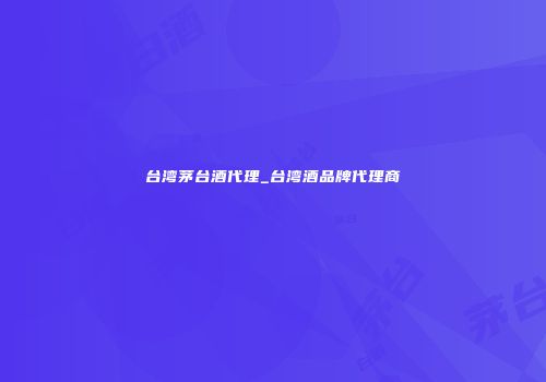 台湾茅台酒代理_台湾酒品牌代理商