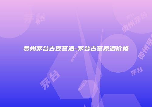 贵州茅台古原窖酒-茅台古窖原酒价格