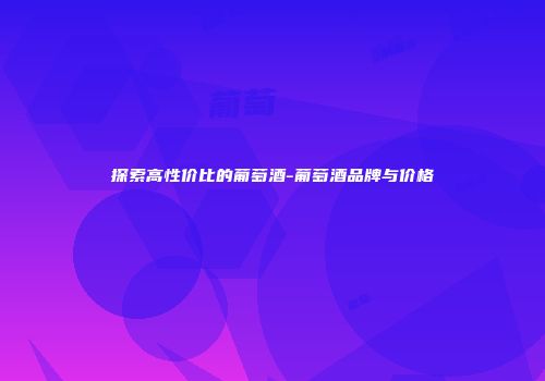 探索高性价比的葡萄酒-葡萄酒品牌与价格