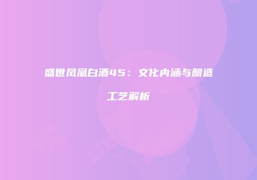 盛世凤凰白酒45：文化内涵与酿造工艺解析