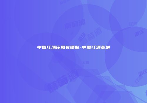 中国红酒庄园有哪些-中国红酒基地
