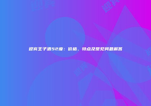 迎宾王子酒52度：价格、特点及常见问题解答