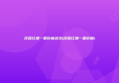 汉森红酒一星价格多少(汉森红酒一星价格)