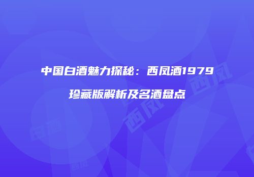 中国白酒魅力探秘：西凤酒1979珍藏版解析及名酒盘点