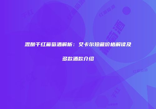 混酿干红葡萄酒解析：艾卡尔珍藏价格解读及多款酒款介绍