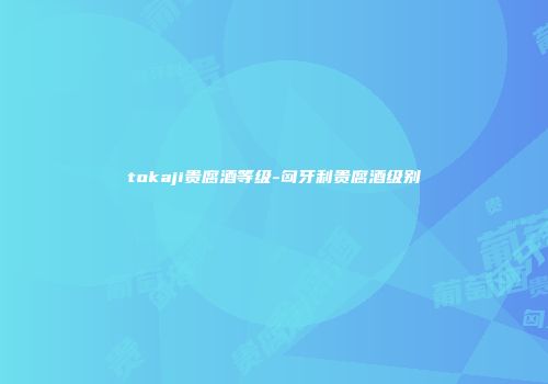 tokaji贵腐酒等级-匈牙利贵腐酒级别