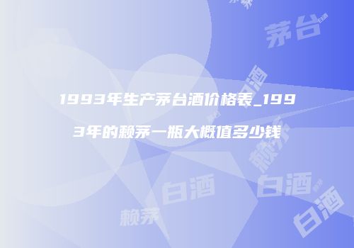 1993年生产茅台酒价格表_1993年的赖茅一瓶大概值多少钱