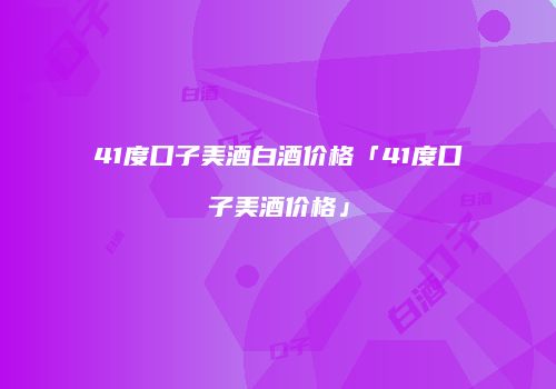 41度口子美酒白酒价格「41度口子美酒价格」