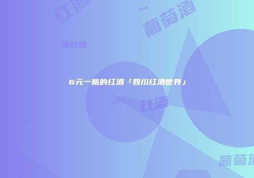 6元一瓶的红酒「四川红酒世界」