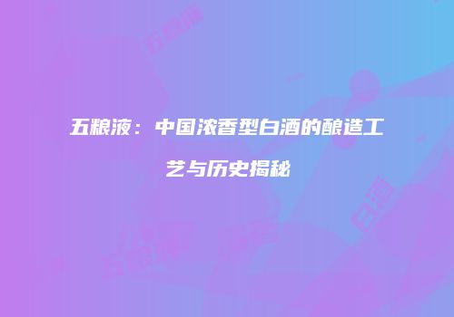 五粮液：中国浓香型白酒的酿造工艺与历史揭秘