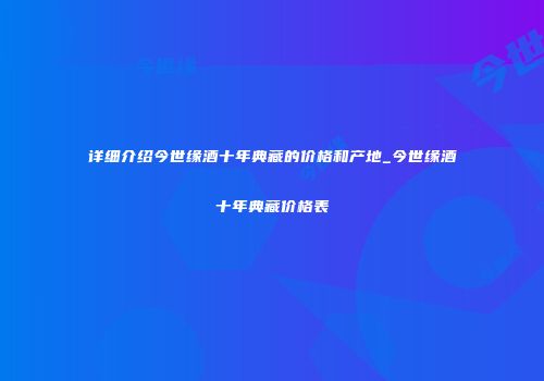 详细介绍今世缘酒十年典藏的价格和产地_今世缘酒十年典藏价格表