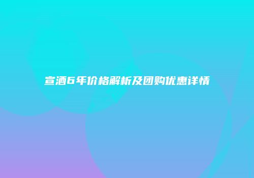 宣酒6年价格解析及团购优惠详情
