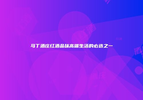 马丁酒庄红酒品味高端生活的必选之一