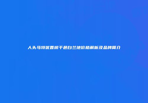 人头马特优香槟干邑白兰地价格解析及品牌简介