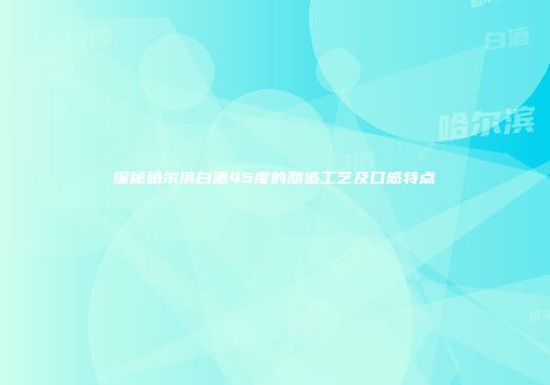 探秘哈尔滨白酒45度的酿造工艺及口感特点