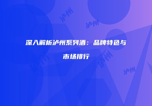 深入解析泸州系列酒：品牌特色与市场排行