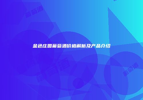 金色庄园葡萄酒价格解析及产品介绍
