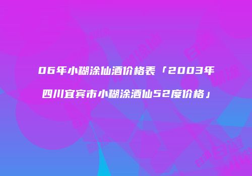 06年小糊涂仙酒价格表「2003年四川宜宾市小糊涂酒仙52度价格」