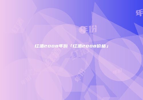红酒2008年份「红酒2008价格」