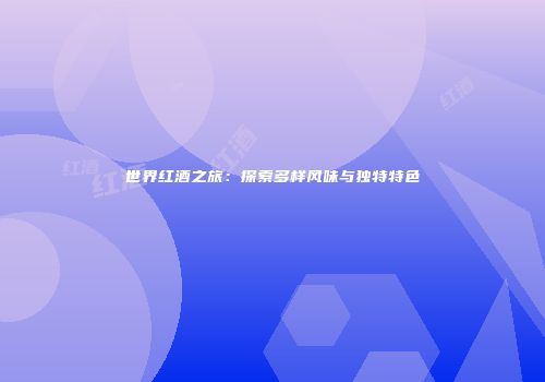 世界红酒之旅：探索多样风味与独特特色