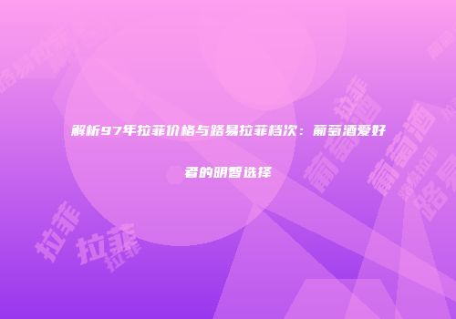 解析97年拉菲价格与路易拉菲档次：葡萄酒爱好者的明智选择