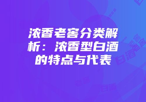 浓香老窖分类解析：浓香型白酒的特点与代表