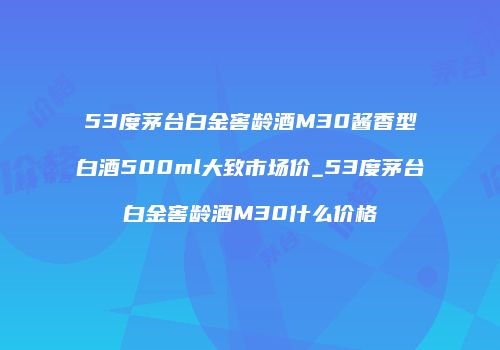 53度茅台白金窖龄酒M30酱香型白酒500ml大致市场价_53度茅台白金窖龄酒M30什么价格