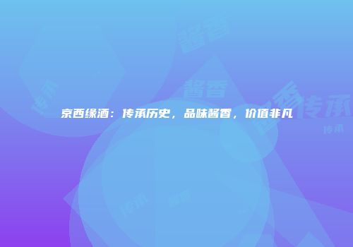 京西缘酒：传承历史，品味酱香，价值非凡
