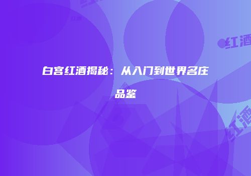 白宫红酒揭秘：从入门到世界名庄品鉴