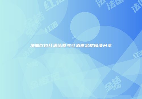 法国欧拉红酒品鉴与红酒煮金桔食谱分享