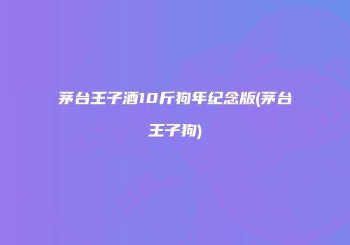 茅台王子酒10斤狗年纪念版(茅台王子狗)