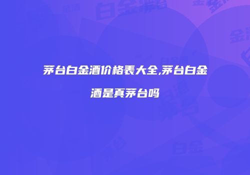 茅台白金酒价格表大全,茅台白金酒是真茅台吗