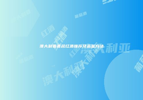 澳大利亚著名红酒推荐及品鉴方法
