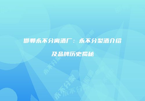 邯郸永不分离酒厂：永不分梨酒介绍及品牌历史揭秘