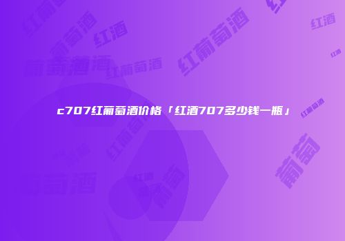c707红葡萄酒价格「红酒707多少钱一瓶」