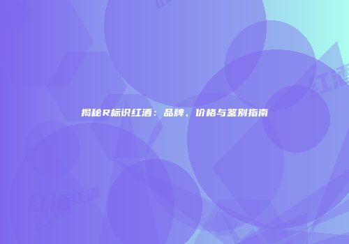揭秘R标识红酒：品牌、价格与鉴别指南