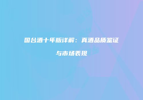 国台酒十年版详解：真酒品质鉴证与市场表现