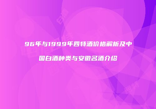 96年与1999年四特酒价格解析及中国白酒种类与安徽名酒介绍