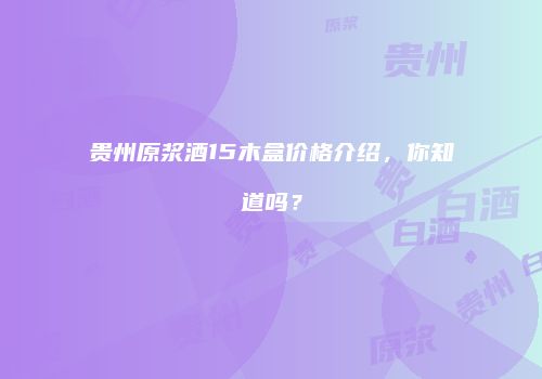 贵州原浆酒15木盒价格介绍，你知道吗？