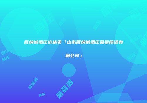 百纳城酒庄价格表「山东百纳城酒庄葡萄酿酒有限公司」