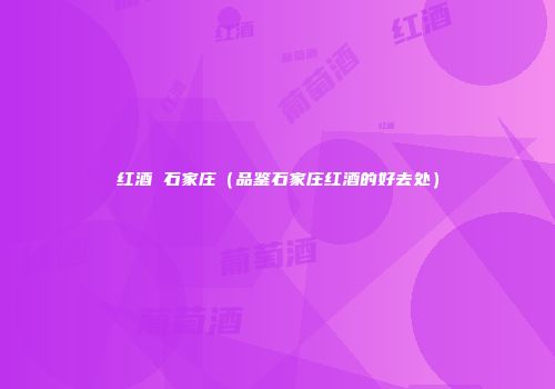 红酒 石家庄（品鉴石家庄红酒的好去处）
