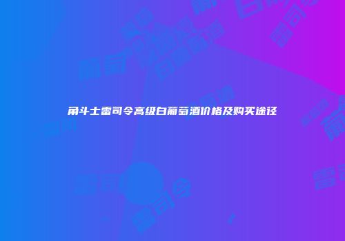 角斗士雷司令高级白葡萄酒价格及购买途径