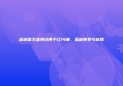 品味国王雄狮经典干红14度，品味尊贵与优雅