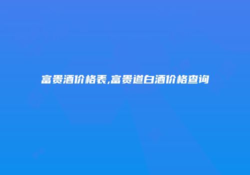 富贵酒价格表,富贵道白酒价格查询