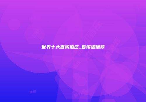 世界十大香槟酒庄_香槟酒推荐